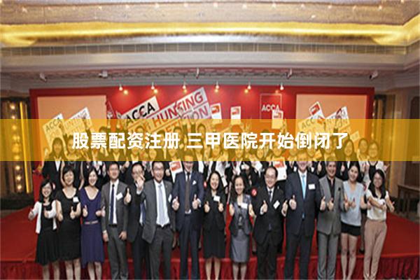 股票配资注册 三甲医院开始倒闭了