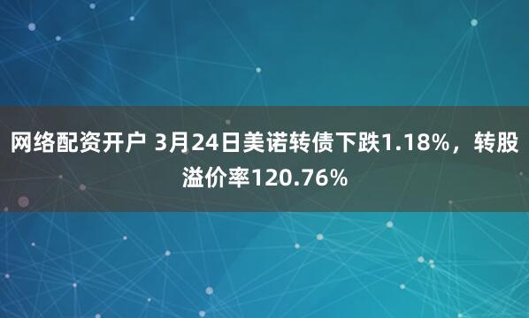 网络配资开户 3月24日美诺转债下跌1.18%，转股溢价率120.76%
