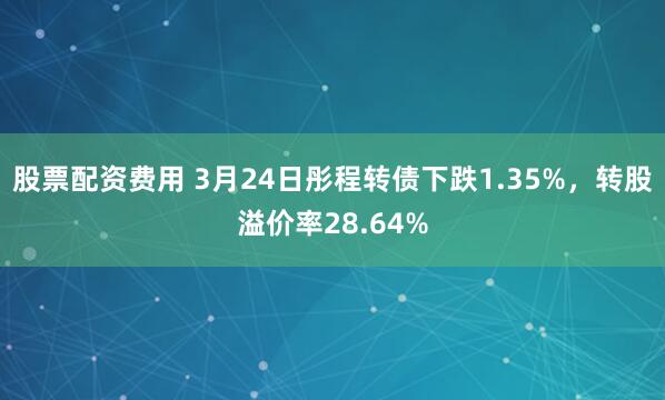 股票配资费用 3月24日彤程转债下跌1.35%，转股溢价率28.64%