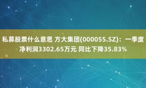 私募股票什么意思 方大集团(000055.SZ)：一季度净利润3302.65万元 同比下降35.83%