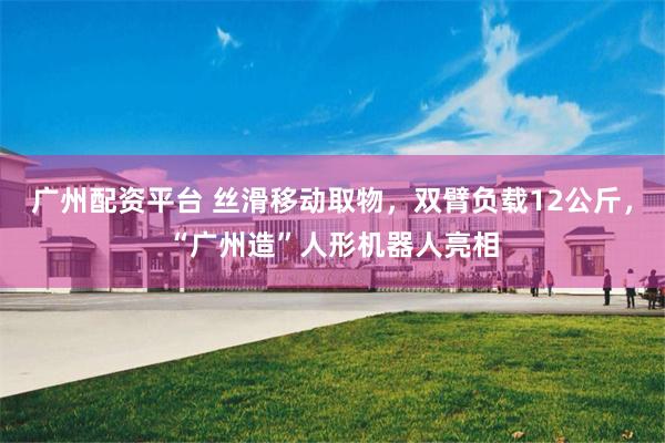 广州配资平台 丝滑移动取物，双臂负载12公斤，“广州造”人形机器人亮相