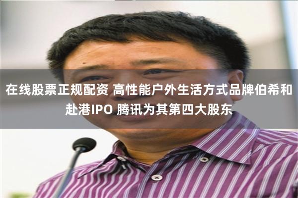 在线股票正规配资 高性能户外生活方式品牌伯希和赴港IPO 腾讯为其第四大股东