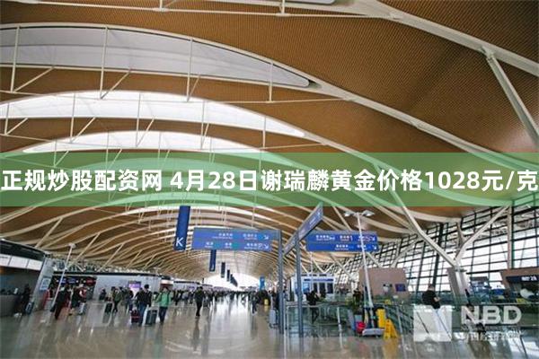 正规炒股配资网 4月28日谢瑞麟黄金价格1028元/克