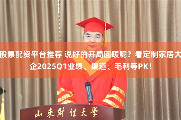 股票配资平台推荐 说好的开局回暖呢？看定制家居大企2025Q1业绩、渠道、毛利等PK！