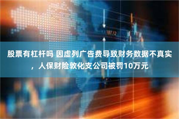 股票有杠杆吗 因虚列广告费导致财务数据不真实，人保财险敦化支公司被罚10万元