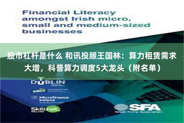 股市杠杆是什么 和讯投顾王国林：算力租赁需求大增，科普算力调度5大龙头（附名单）