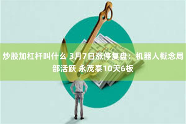 炒股加杠杆叫什么 3月7日涨停复盘：机器人概念局部活跃 永茂泰10天6板