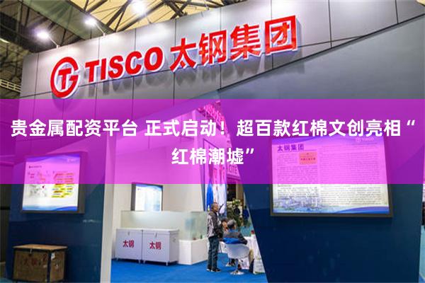 贵金属配资平台 正式启动！超百款红棉文创亮相“红棉潮墟”