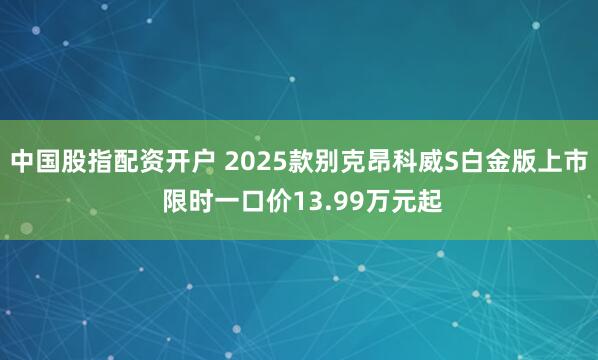 中国股指配资开户 2025款别克昂科威S白金版上市 限时一口价13.99万元起