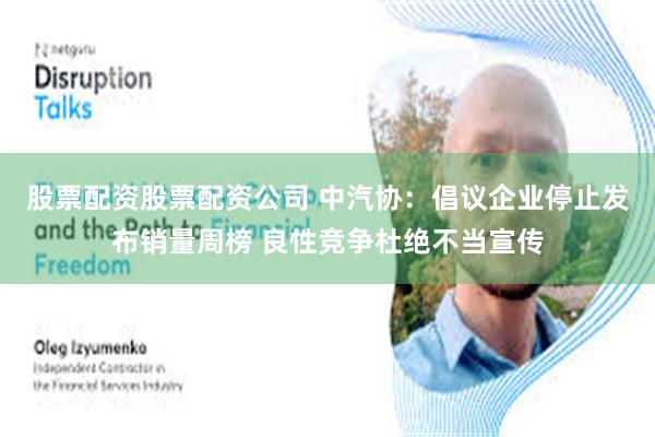 股票配资股票配资公司 中汽协：倡议企业停止发布销量周榜 良性竞争杜绝不当宣传