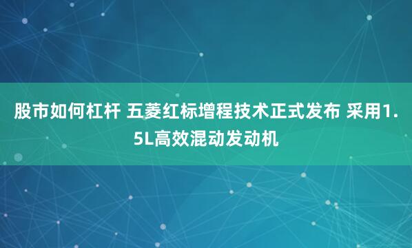 股市如何杠杆 五菱红标增程技术正式发布 采用1.5L高效混动发动机