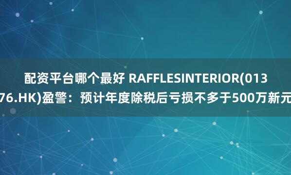 配资平台哪个最好 RAFFLESINTERIOR(01376.HK)盈警：预计年度除税后亏损不多于500万新元