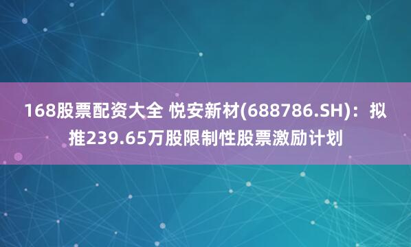 168股票配资大全 悦安新材(688786.SH)：拟推239.65万股限制性股票激励计划