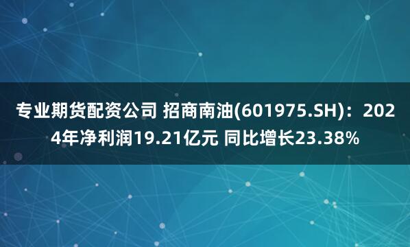 专业期货配资公司 招商南油(601975.SH)：2024年净利润19.21亿元 同比增长23.38%