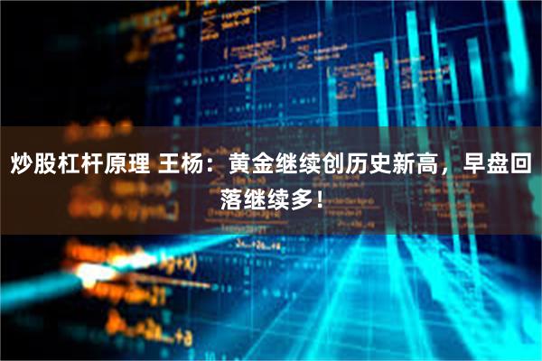 炒股杠杆原理 王杨：黄金继续创历史新高，早盘回落继续多！