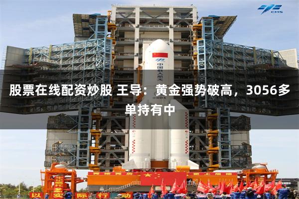 股票在线配资炒股 王导：黄金强势破高，3056多单持有中