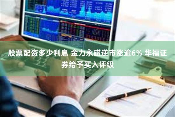 股票配资多少利息 金力永磁逆市涨逾6% 华福证券给予买入评级