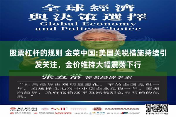 股票杠杆的规则 金荣中国:美国关税措施持续引发关注，金价维持大幅震荡下行