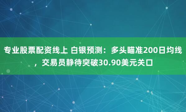 专业股票配资线上 白银预测：多头瞄准200日均线，交易员静待突破30.90美元关口