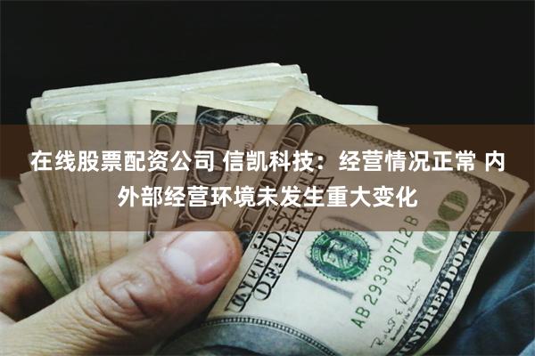 在线股票配资公司 信凯科技：经营情况正常 内外部经营环境未发生重大变化