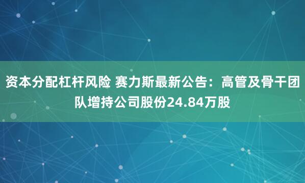 资本分配杠杆风险 赛力斯最新公告：高管及骨干团队增持公司股份24.84万股