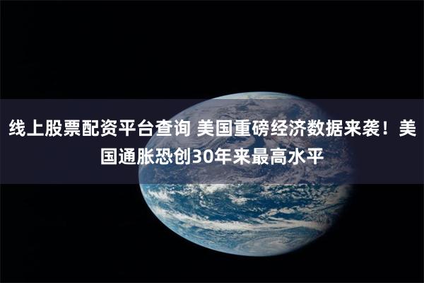 线上股票配资平台查询 美国重磅经济数据来袭！美国通胀恐创30年来最高水平