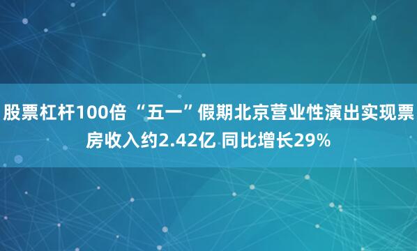 股票杠杆100倍 “五一”假期北京营业性演出实现票房收入约2.42亿 同比增长29%