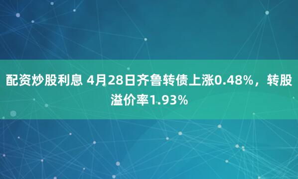 配资炒股利息 4月28日齐鲁转债上涨0.48%，转股溢价率1.93%