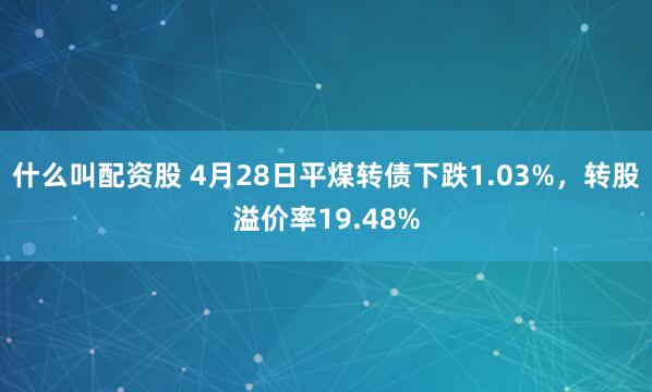 什么叫配资股 4月28日平煤转债下跌1.03%，转股溢价率19.48%