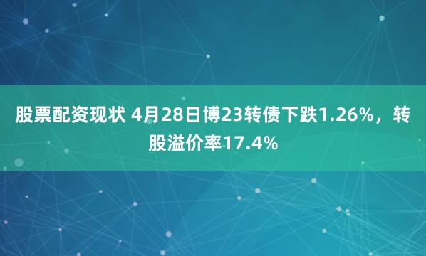 股票配资现状 4月28日博23转债下跌1.26%，转股溢价率17.4%