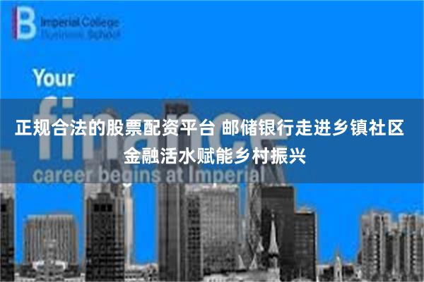 正规合法的股票配资平台 邮储银行走进乡镇社区  金融活水赋能乡村振兴