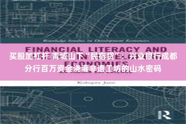 买股加杠杆 青城山下“民宿贷”：兴业银行成都分行百万资金浇灌非遗工坊的山水密码