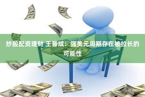 炒股配资理财 王晋斌：强美元周期存在被拉长的可能性