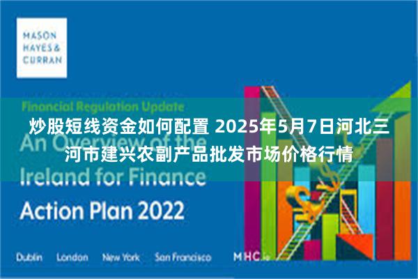 炒股短线资金如何配置 2025年5月7日河北三河市建兴农副产品批发市场价格行情