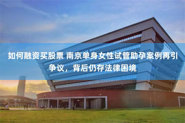如何融资买股票 南京单身女性试管助孕案例再引争议，背后仍存法律困境