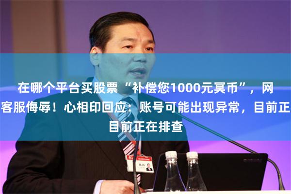 在哪个平台买股票 “补偿您1000元冥币”，网友称遭客服侮辱！心相印回应：账号可能出现异常，目前正在排查