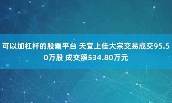可以加杠杆的股票平台 天宜上佳大宗交易成交95.50万股 成交额534.80万元