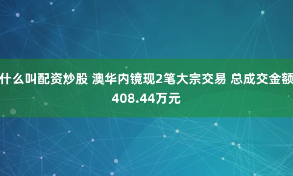 什么叫配资炒股 澳华内镜现2笔大宗交易 总成交金额408.44万元