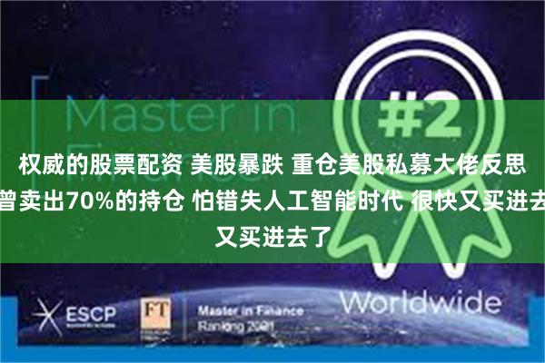 权威的股票配资 美股暴跌 重仓美股私募大佬反思：曾卖出70%的持仓 怕错失人工智能时代 很快又买进去了