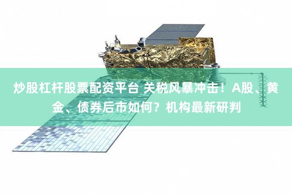 炒股杠杆股票配资平台 关税风暴冲击！A股、黄金、债券后市如何？机构最新研判