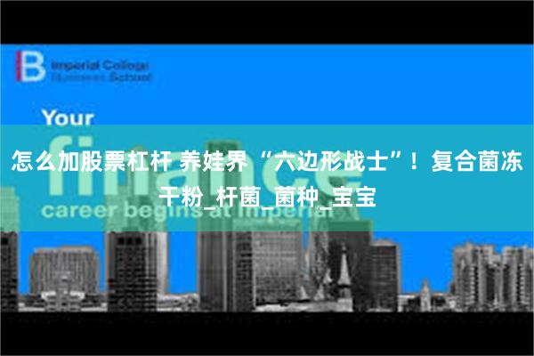 怎么加股票杠杆 养娃界 “六边形战士”！复合菌冻干粉_杆菌_菌种_宝宝