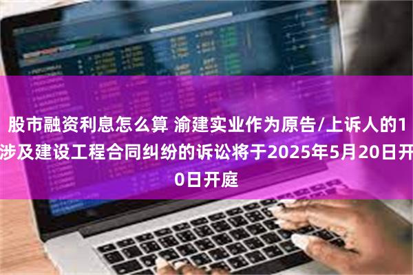 股市融资利息怎么算 渝建实业作为原告/上诉人的1起涉及建设工程合同纠纷的诉讼将于2025年5月20日开庭