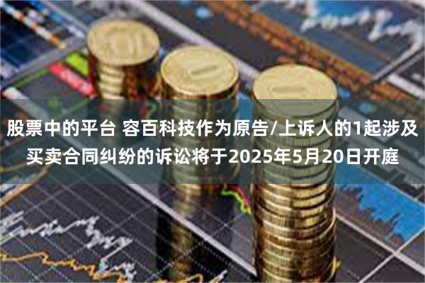 股票中的平台 容百科技作为原告/上诉人的1起涉及买卖合同纠纷的诉讼将于2025年5月20日开庭