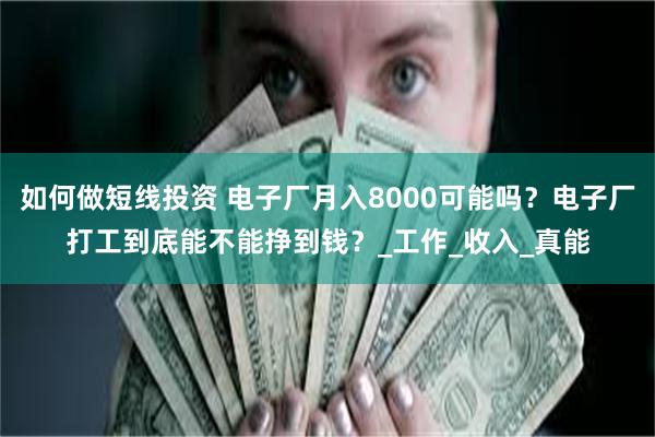 如何做短线投资 电子厂月入8000可能吗？电子厂打工到底能不能挣到钱？_工作_收入_真能