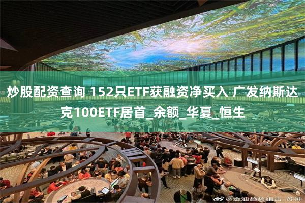 炒股配资查询 152只ETF获融资净买入 广发纳斯达克100ETF居首_余额_华夏_恒生
