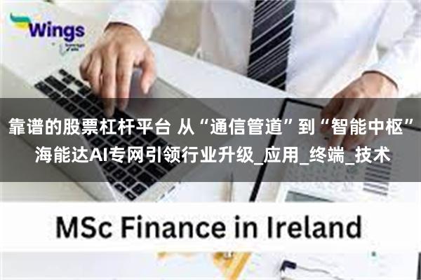 靠谱的股票杠杆平台 从“通信管道”到“智能中枢” 海能达AI专网引领行业升级_应用_终端_技术