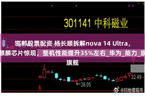 邯郸股票配资 杨长顺拆解nova 14 Ultra，新麒麟芯片惊现，整机性能提升35%左右_华为_能力_旗舰