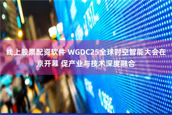 线上股票配资软件 WGDC25全球时空智能大会在京开幕 促产业与技术深度融合