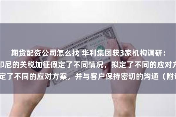 期货配资公司怎么找 华利集团获3家机构调研：公司根据美国对越南、印尼的关税加征假定了不同情况，拟定了不同的应对方案，并与客户保持密切的沟通（附调研问答）