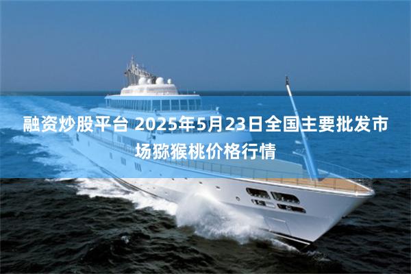 融资炒股平台 2025年5月23日全国主要批发市场猕猴桃价格行情